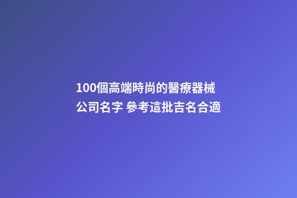 100個高端時尚的醫療器械公司名字 參考這批吉名合適